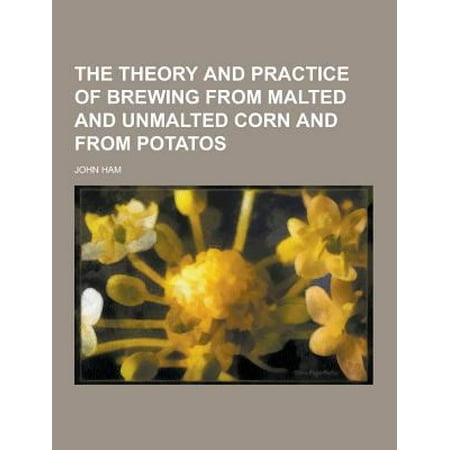 The Theory and Practice of Brewing from Malted and Unmalted Corn and from