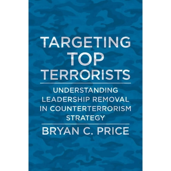 Columbia Studies in Terrorism and Irregu Targeting Top Terrorists: Understanding Leadership Removal in Counterterrorism Strategy, (Paperback)