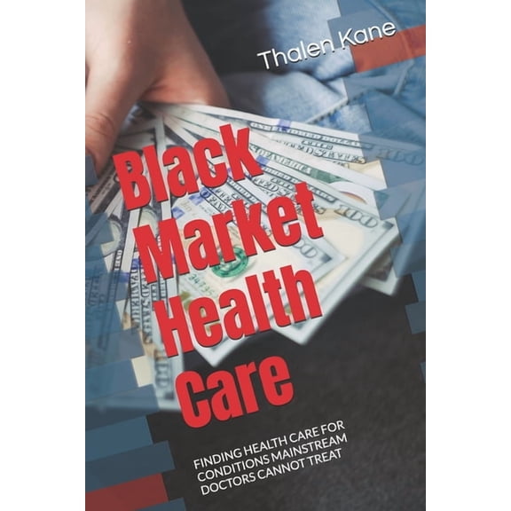 Black Market Health Care: Finding Health Care for Conditions Mainstream Doctors Cannot Treat, (Paperback)