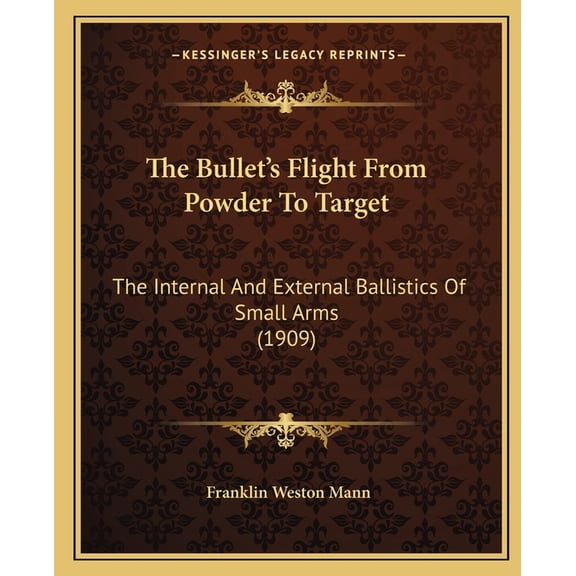 The Bullet's Flight From Powder To Target: The Internal And External Ballistics Of Small Arms (1909), (Paperback)