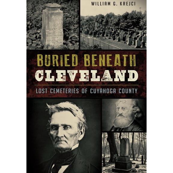 Buried Beneath Cleveland: Lost Cemeteries of Cuyahoga County, (Paperback)