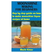 Moonshine Making for Beginners: Step by step guide on how to make moonshine liquor recipes at home, (Paperback)