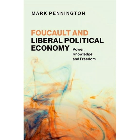 Philosophy, Politics, and Economics Foucault and Liberal Political Economy: Power, Knowledge, and Freedom, (Hardcover)
