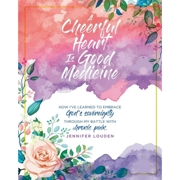 A Cheerful Heart Is Good Medicine: How I've learned to embrace God's sovereignty through my battle with chronic pain, (Paperback)