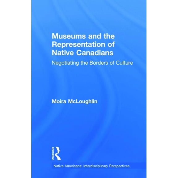 Native Americans: Interdisciplinary Pers Museums and the Representation of Native Canadians: Negotiating the Borders of Culture, (Hardcover)