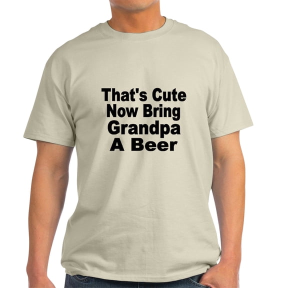 CafePress - Thats Cute. Now Bring Grandpa A Beer T Shirt - Light T-Shirt - CP