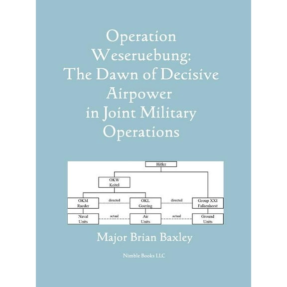 Operation Weseruebung: The Dawn of Decisive Airpower in Joint Military Operations, (Paperback)