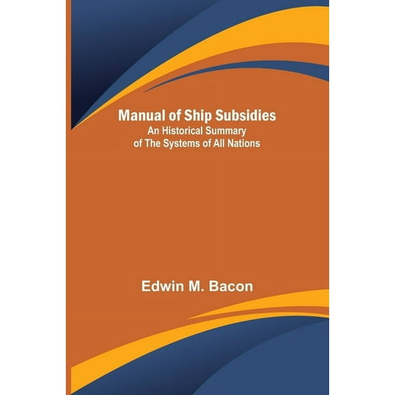 Manual of Ship Subsidies; An Historical Summary of the Systems of All Nations, (Paperback)
