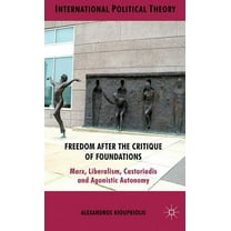 International Political Theory Freedom After the Critique of Foundations: Marx, Liberalism, Castoriadis and Agonistic Autonomy, (Hardcover)