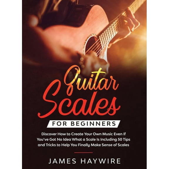 Guitar Scales for Beginners Discover How to Create Your Own Music Even If You've Got No Idea What a Scale Is, Inclu, (Hardcover)