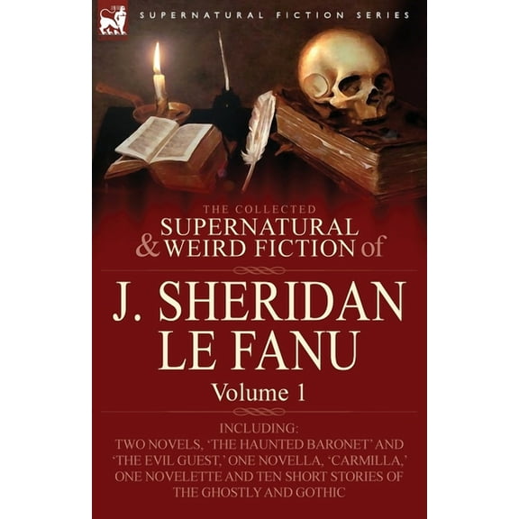 The Collected Supernatural and Weird Fiction of J. Sheridan Le Fanu: Volume 1-Including Two Novels, 'The Haunted Baronet' and 'The Evil Guest, ' One N