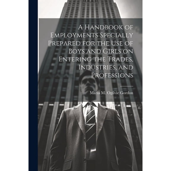 A Handbook of Employments Specially Prepared for the Use of Boys and Girls on Entering the Trades, Industries, and Professions (Paperback)