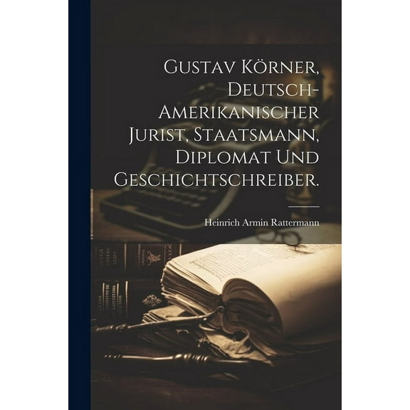 Gustav Körner, Deutsch-Amerikanischer Jurist, Staatsmann, Diplomat und Geschichtschreiber. (Paperback)