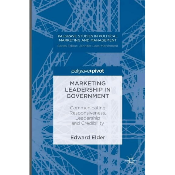 Palgrave Studies in Political Marketing  Marketing Leadership in Government: Communicating Responsiveness, Leadership and Credibility, (Hardcover)