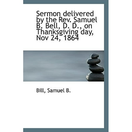 Sermon Delivered by the REV. Samuel B. Bell, D. D., on Thanksgiving Day, Nov 24,