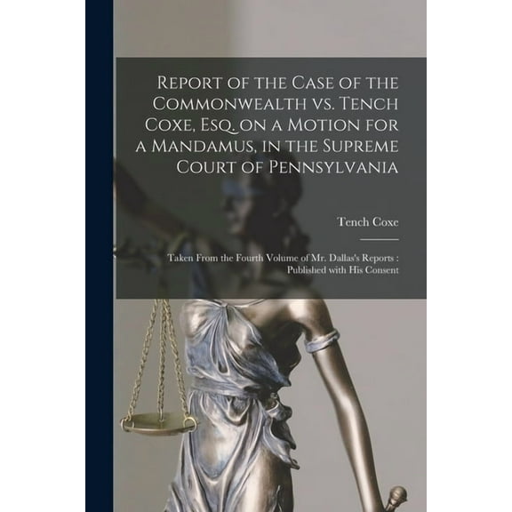 Report of the Case of the Commonwealth Vs. Tench Coxe, Esq. on a Motion for a Mandamus, in the Supreme Court of Pennsylvania : Taken From the Fourth Volume of Mr. Dallas's Reports: Published With His Consent (Paperback)