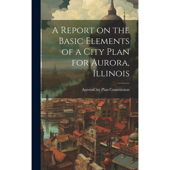 A Report on the Basic Elements of a City Plan for Aurora, Illinois, (Hardcover)