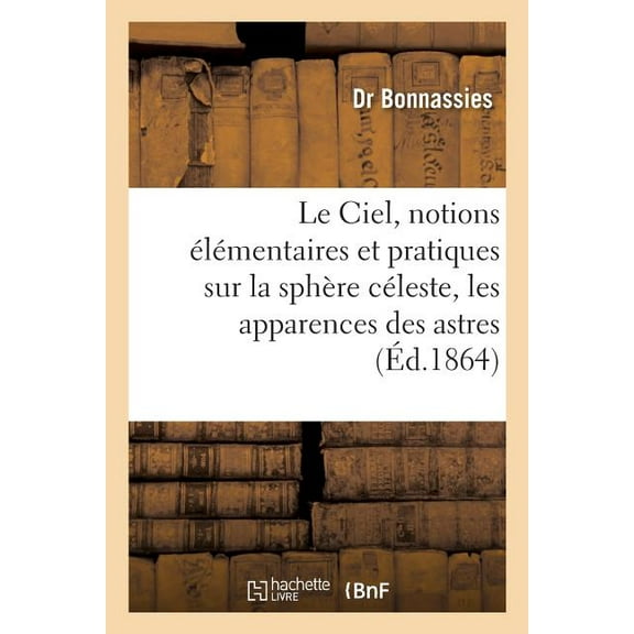 Sciences Le Ciel, Notions Élémentaires & Pratiques Sur La Sphère Céleste, Les Apparences Des Astres: Visibles À l'Oeil NU Et Leur, (Paperback)