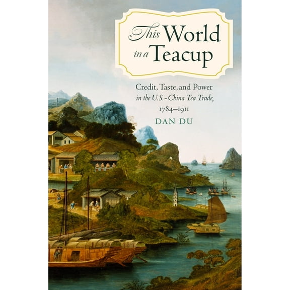Studies in Pacific Worlds This World in a Teacup: Credit, Taste, and Power in the U.S.-China Tea Trade, 1784-1911, (Hardcover)