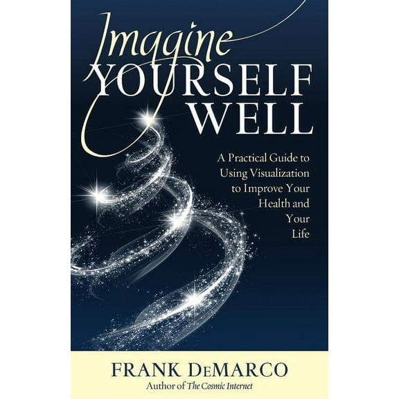 Imagine Yourself Well: A Practical Guide to Using Visualization to Improve Your Health and Your Life, (Paperback)