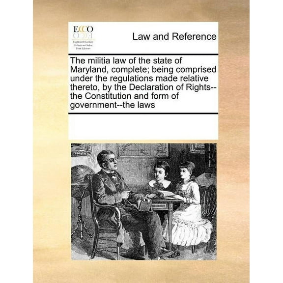 The Militia Law of the State of Maryland, Complete; Being Comprised Under the Regulations Made Relative Thereto, by the Declaration of Rights--The Constitution and Form of Government--The Laws
