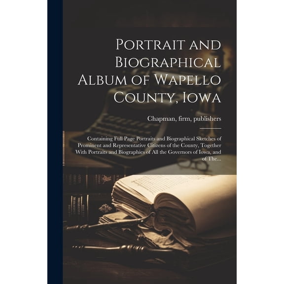Portrait and Biographical Album of Wapello County, Iowa; Containing Full Page Portraits and Biographical Sketches of Prominent and Representative Citizens of the County, Together With Portraits and Bi