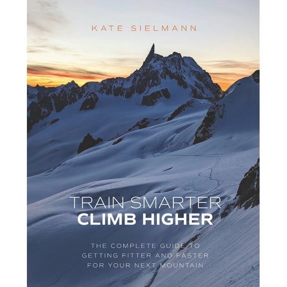 Train Smarter, Climb Higher: The Complete Guide to Getting Fitter and Faster for Your Next Mountain, (Paperback)