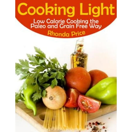 Cooking Light: Low Calorie Cooking the Paleo and Grain Free Way -