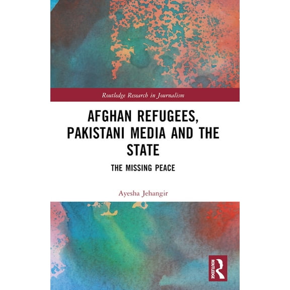 Routledge Research in Journalism Afghan Refugees, Pakistani Media and the State: The Missing Peace, (Paperback)