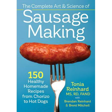The Complete Art and Science of Sausage Making : 150 Healthy Homemade Recipes from Chorizo to Hot (World's Best Homemade Sausage Recipes)