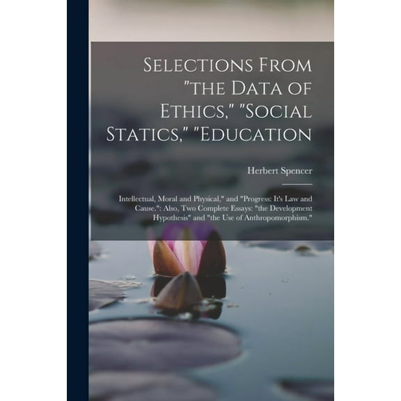 Selections From "the Data of Ethics," "social Statics," "education: Intellectual, Moral and Physical," and "progress: It, (Paperback)