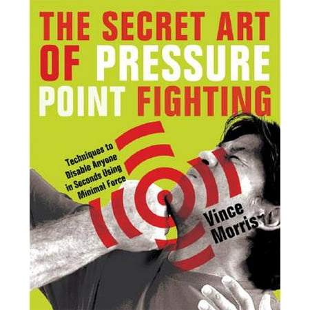 The Secret Art of Pressure Point Fighting : Techniques to Disable Anyone in Seconds Using Minimal