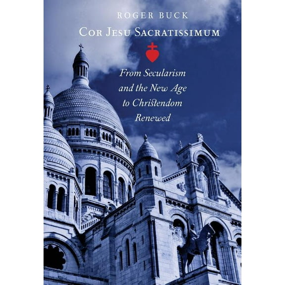 Cor Jesu Sacratissimum : From Secularism and the New Age to Christendom (Hardcover)