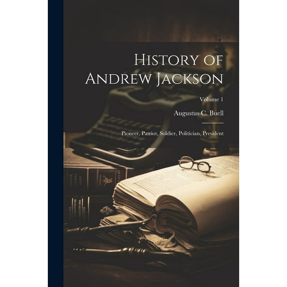 History of Andrew Jackson: Pioneer, Patriot, Soldier, Politician, President; Volume 1 (Paperback)