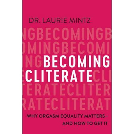 Becoming Cliterate : Why Orgasm Equality Matters--And How to Get (Get The Best Orgasm)