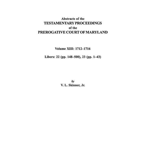 Abstracts of the Testamentary Proceedings of the Prerogative Court of Maryland. Volume XIII: 1712 Co1716; Libers 22 (Pp. 148 Co500), 23 (Pp. 1 Co43)