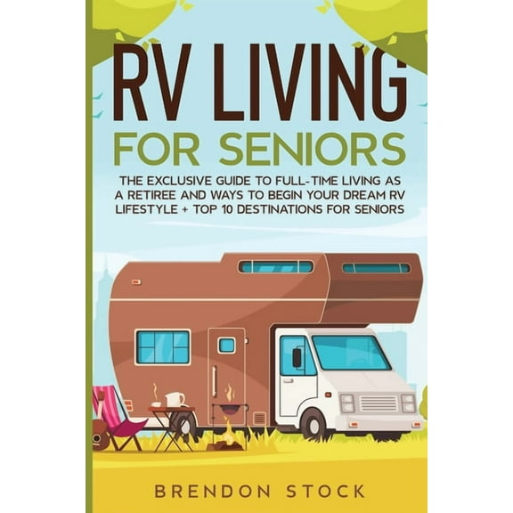 RV Living for Senior Citizens: The Exclusive Guide to Full-time RV Living as a Retiree and Ways to Begin Your Dream RV L, (Paperback)
