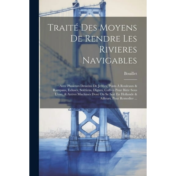 Traité Des Moyens De Rendre Les Rivieres Navigables: Avec Plusieurs Desseins De Jettées, Ponts À Rouleaux & Rampans, Ecluses, Soûtiens, Digues, Coffres Pour Bâtir Sous L'eau, & Autres Machines Dont On