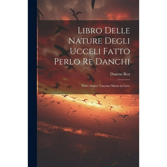 Libro Delle Nature Degli Ucceli Fatto Perlo Re Danchi: Testo Antico Toscano Messo in Luce (Paperback)