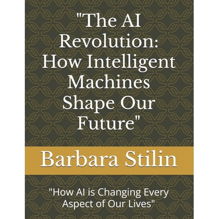 The AI Revolution: How Intelligent Machines Shape Our Future How AI is Changing Every Aspect of Our Li (Paperback)