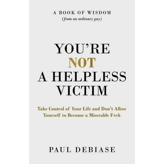 You're Not a Helpless Victim: Take Control of Your Life and Don't Allow Yourself to Become a Miserable F*ck, (Paperback)