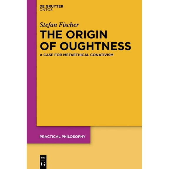Practical Philosophy The Origin of Oughtness: A Case for Metaethical Conativism, Book 22, (Hardcover)