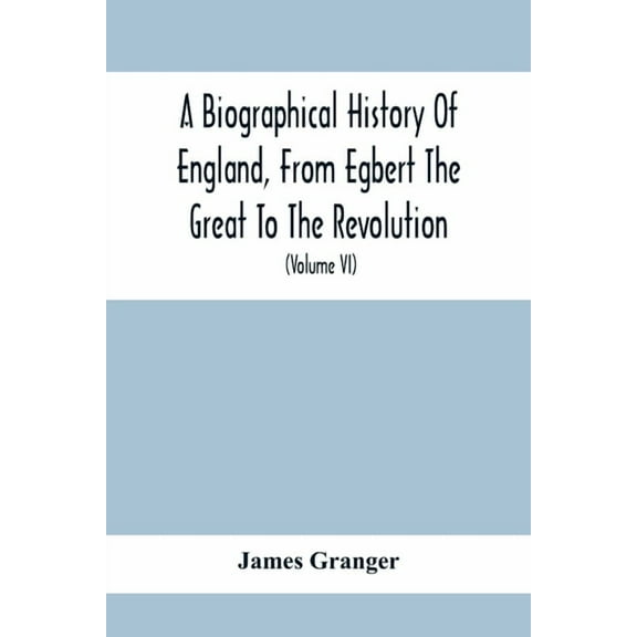 A Biographical History Of England, From Egbert The Great To The Revolution: Consisting Of Characters Disposed In Differe, (Paperback)