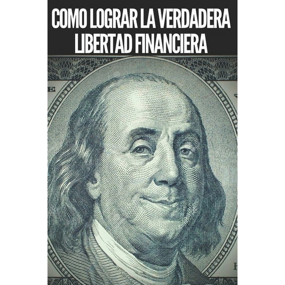 Como Lograr La Verdadera Libertad Financiera: Pasos poderosos e importantes para lograr una verdadera LIBERTAD FINANCIER, (Paperback)