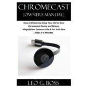 LEO G BOSS CHROMECAST [Owners Manual]: How to Painlessly Setup Your Old or New Chromecast Device and Stream Magnificent Contents Like A Pro With Few Steps in 5 Minutes (Paperback)