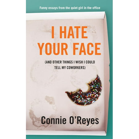 I Hate Your Face : (and Other Things I Wish I Could Tell My