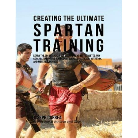 Creating the Ultimate Spartan Training: Learn the Secrets and Tricks Used By the Best Athletes and Coaches to Improve Your Conditioning, Athleticism, Nutrition, and Mental Toughness - (Best Nutrition For Endurance Athletes)