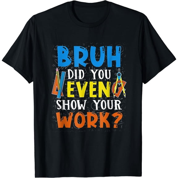 Bruh Did You Even Show Your Work Funny Math Teacher T-Shirt