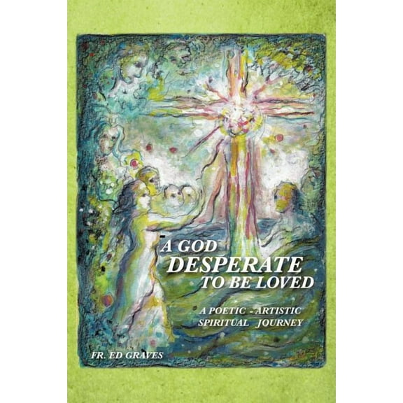 God Desperate to Be Loved : A Poetic - Artistic Spiritual Journey