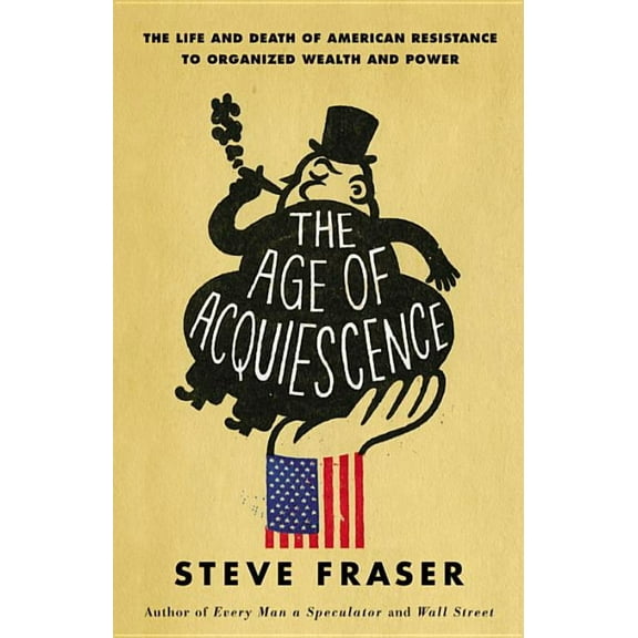 The Age of Acquiescence: The Life and Death of American Resistance to Organized Wealth and Power, (Hardcover)